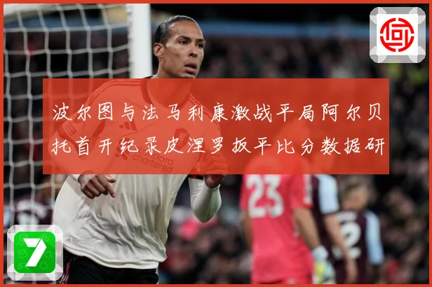 波尔图与法马利康激战平局阿尔贝托首开纪录皮涅罗扳平比分数据研判