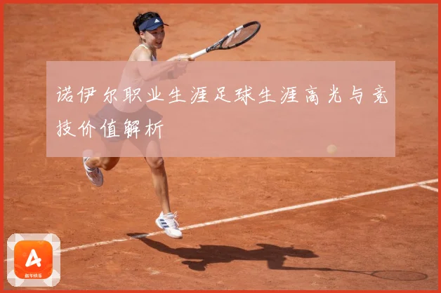 诺伊尔职业生涯足球生涯高光与竞技价值解析