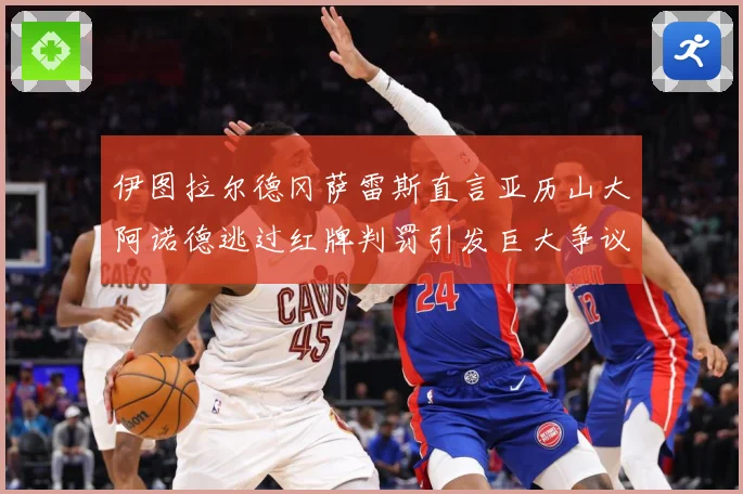 伊图拉尔德冈萨雷斯直言亚历山大阿诺德逃过红牌判罚引发巨大争议战术观察