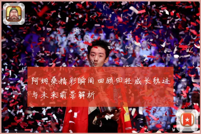 阿姆桑精彩瞬间回顾田径成长轨迹与未来前景解析