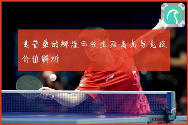 基普桑的辉煌田径生涯高光与竞技价值解析