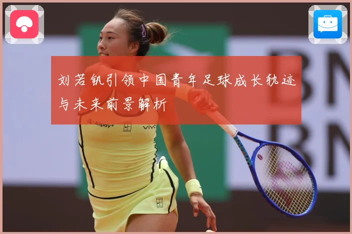 刘若钒引领中国青年足球成长轨迹与未来前景解析