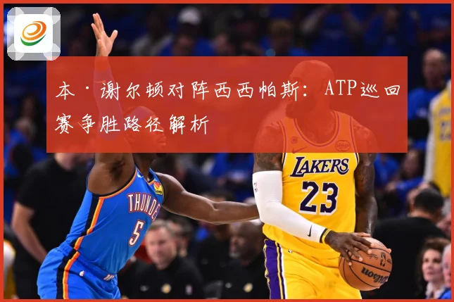本·谢尔顿对阵西西帕斯：ATP巡回赛争胜路径解析