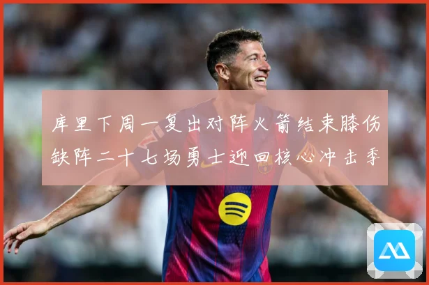 库里下周一复出对阵火箭结束膝伤缺阵二十七场勇士迎回核心冲击季赛场复盘