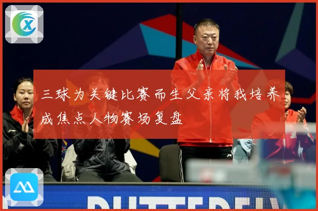 三球为关键比赛而生父亲将我培养成焦点人物赛场复盘