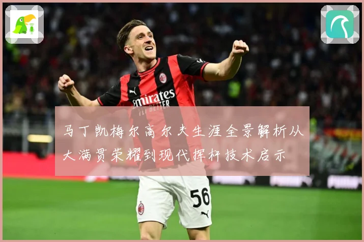 马丁凯梅尔高尔夫生涯全景解析从大满贯荣耀到现代挥杆技术启示