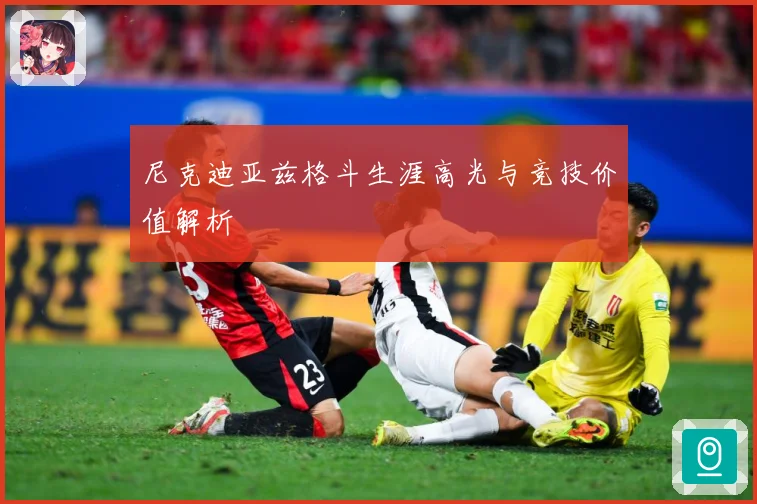 尼克迪亚兹格斗生涯高光与竞技价值解析
