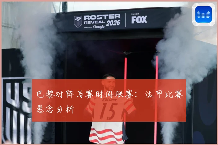 巴黎对阵马赛时间联赛：法甲比赛悬念分析