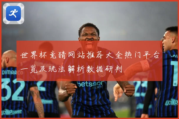 世界杯竞猜网站推荐大全热门平台一览及玩法解析数据研判