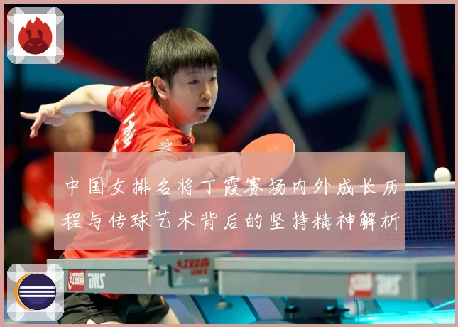 中国女排名将丁霞赛场内外成长历程与传球艺术背后的坚持精神解析