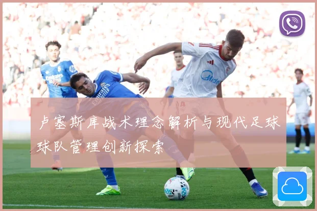 卢塞斯库战术理念解析与现代足球球队管理创新探索