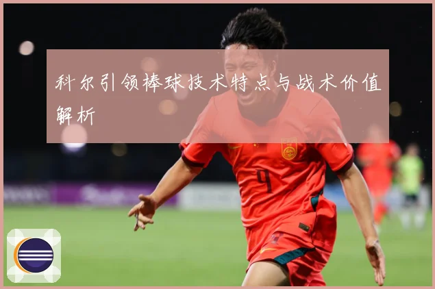科尔引领棒球技术特点与战术价值解析