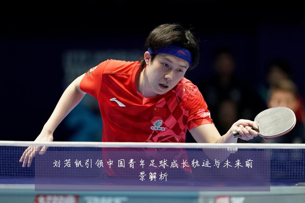 刘若钒引领中国青年足球成长轨迹与未来前景解析