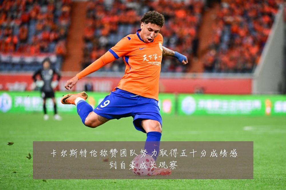 卡尔斯特伦称赞团队努力取得五十分成绩感到自豪成长观察