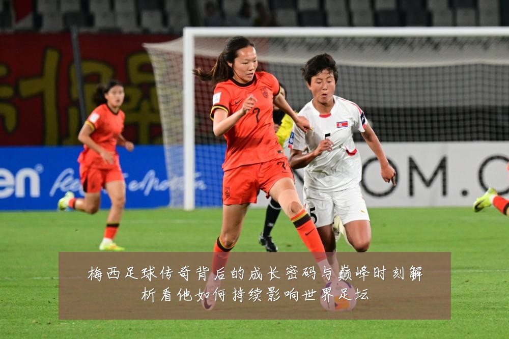 梅西足球传奇背后的成长密码与巅峰时刻解析看他如何持续影响世界足坛