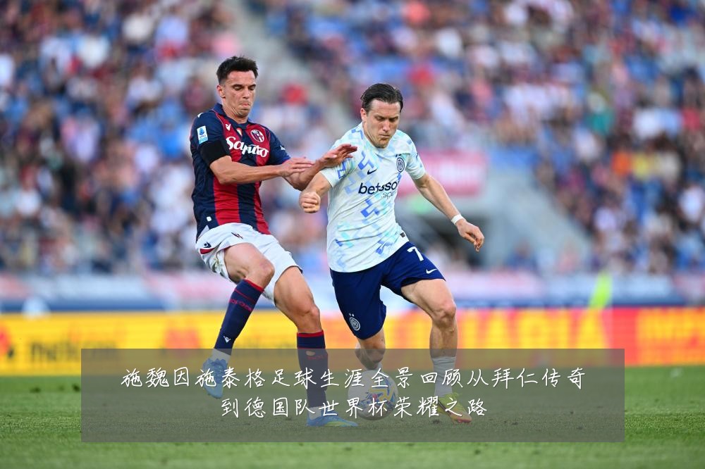 施魏因施泰格足球生涯全景回顾从拜仁传奇到德国队世界杯荣耀之路