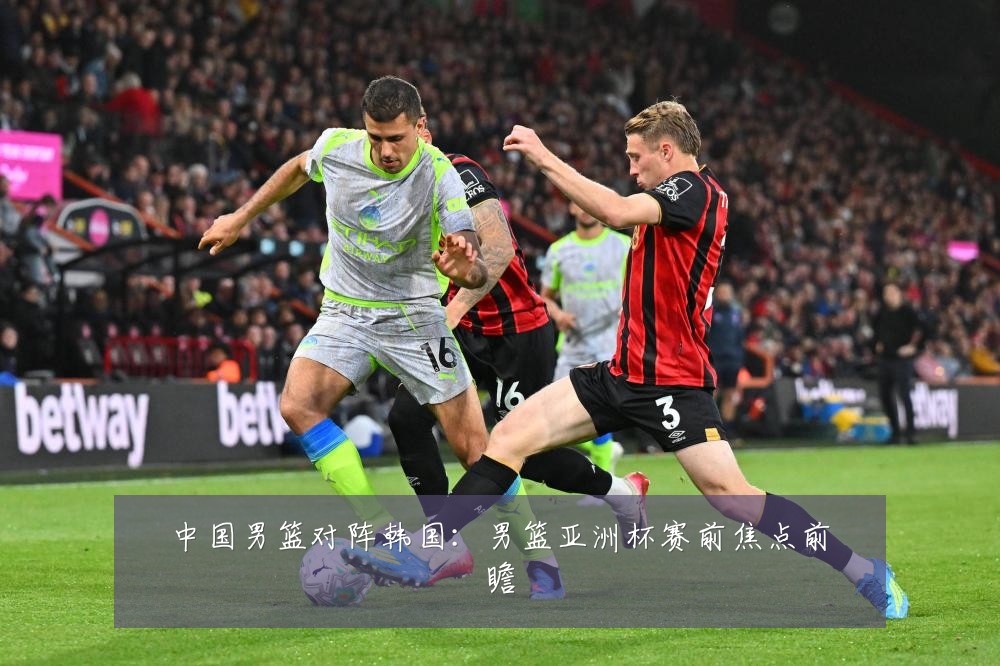 中国男篮对阵韩国:男篮亚洲杯赛前焦点前瞻